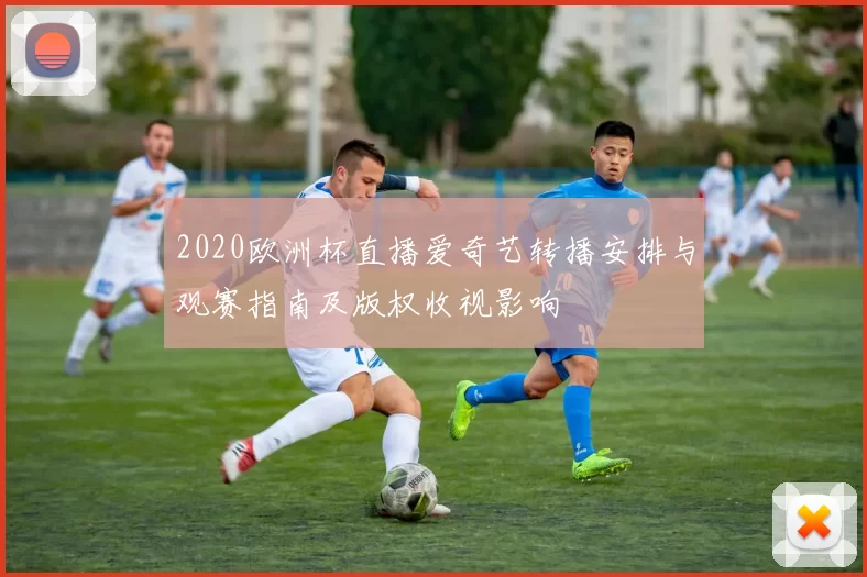 2020欧洲杯直播爱奇艺转播安排与观赛指南及版权收视影响