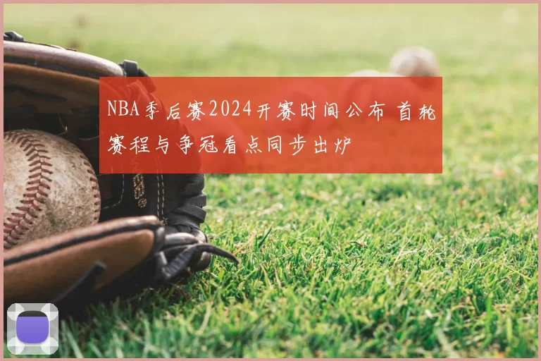 NBA季后赛2024开赛时间公布 首轮赛程与争冠看点同步出炉