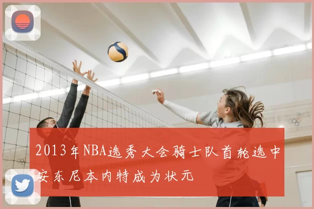 2013年NBA选秀大会骑士队首轮选中安东尼本内特成为状元