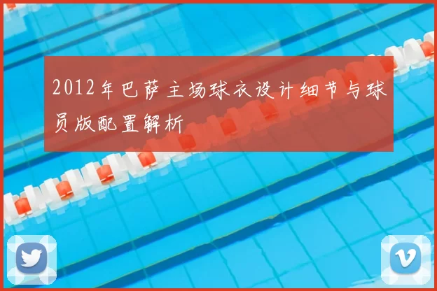 2012年巴萨主场球衣设计细节与球员版配置解析