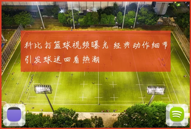 科比打篮球视频曝光 经典动作细节引发球迷回看热潮