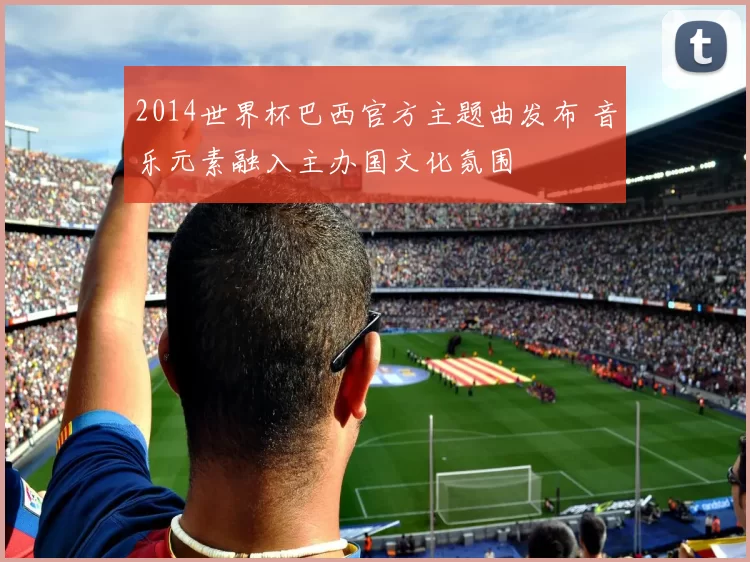 2014世界杯巴西官方主题曲发布 音乐元素融入主办国文化氛围