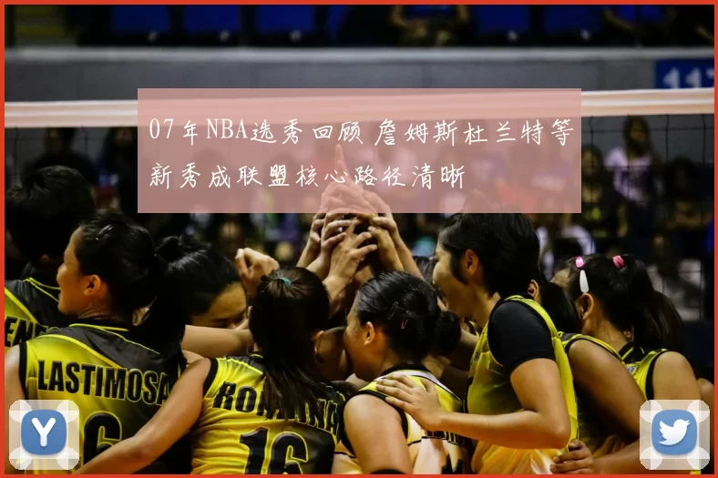 07年NBA选秀回顾 詹姆斯杜兰特等新秀成联盟核心路径清晰