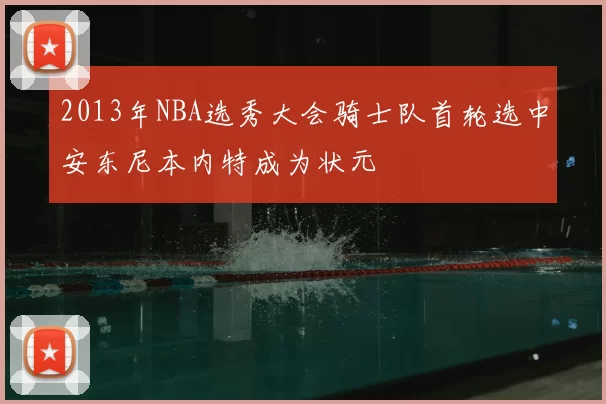 2013年NBA选秀大会骑士队首轮选中安东尼本内特成为状元
