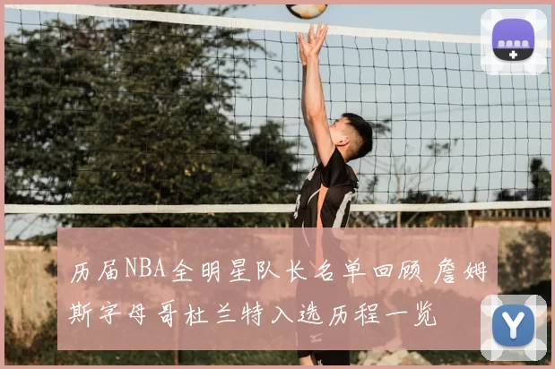 历届NBA全明星队长名单回顾 詹姆斯字母哥杜兰特入选历程一览