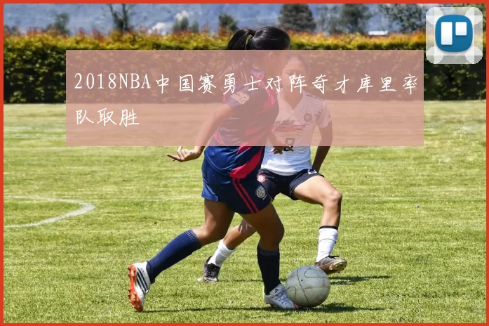 2018NBA中国赛勇士对阵奇才库里率队取胜
