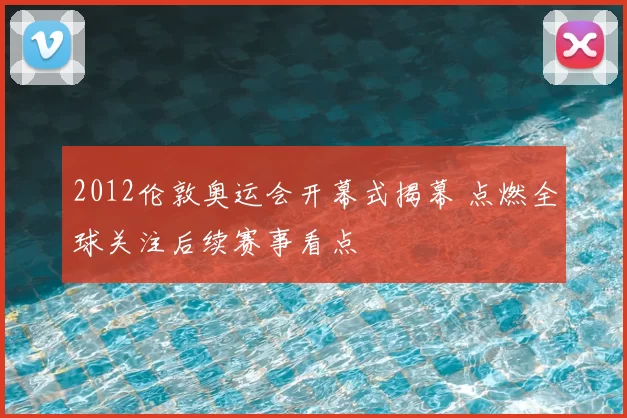 2012伦敦奥运会开幕式揭幕 点燃全球关注后续赛事看点