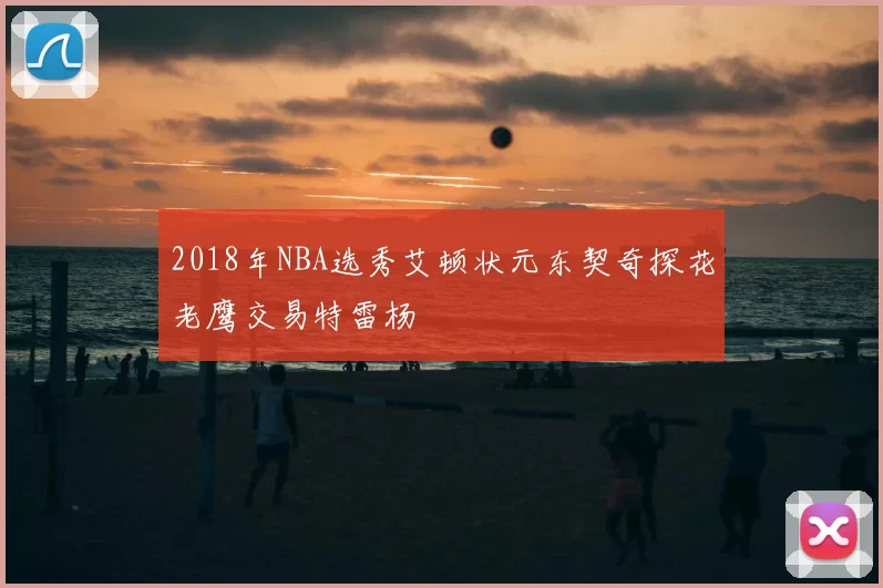 2018年NBA选秀艾顿状元东契奇探花老鹰交易特雷杨