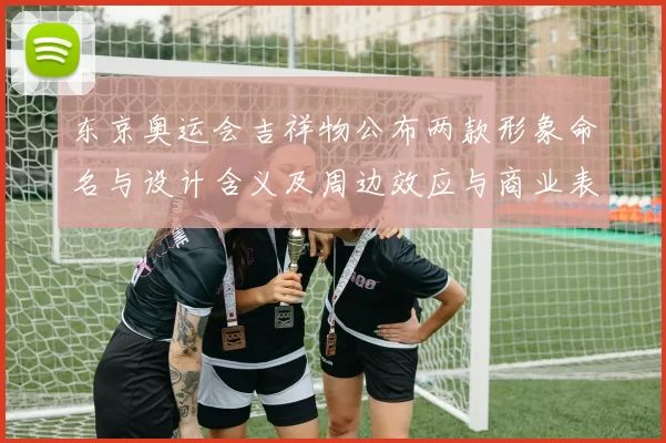 东京奥运会吉祥物公布两款形象命名与设计含义及周边效应与商业表现