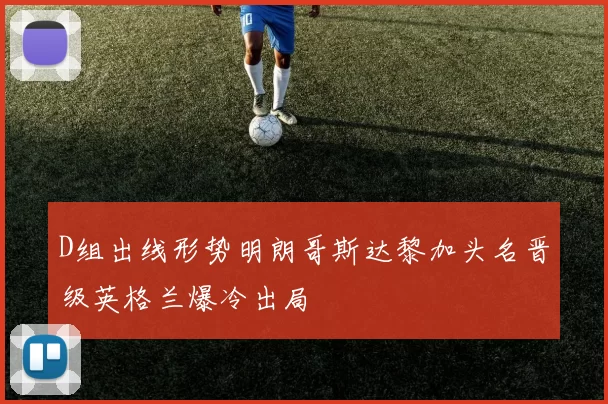 D组出线形势明朗哥斯达黎加头名晋级英格兰爆冷出局