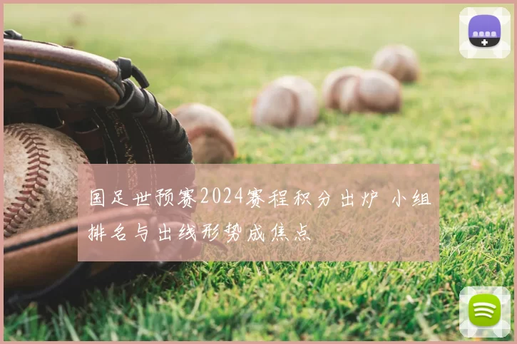 国足世预赛2024赛程积分出炉 小组排名与出线形势成焦点