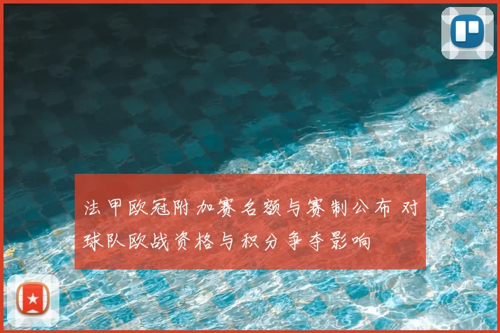 法甲欧冠附加赛名额与赛制公布 对球队欧战资格与积分争夺影响