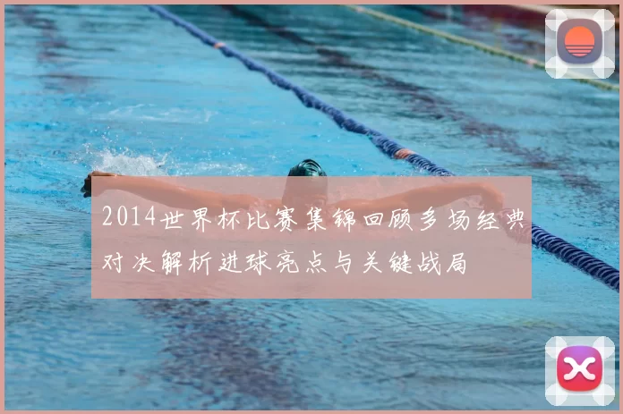 2014世界杯比赛集锦回顾多场经典对决解析进球亮点与关键战局