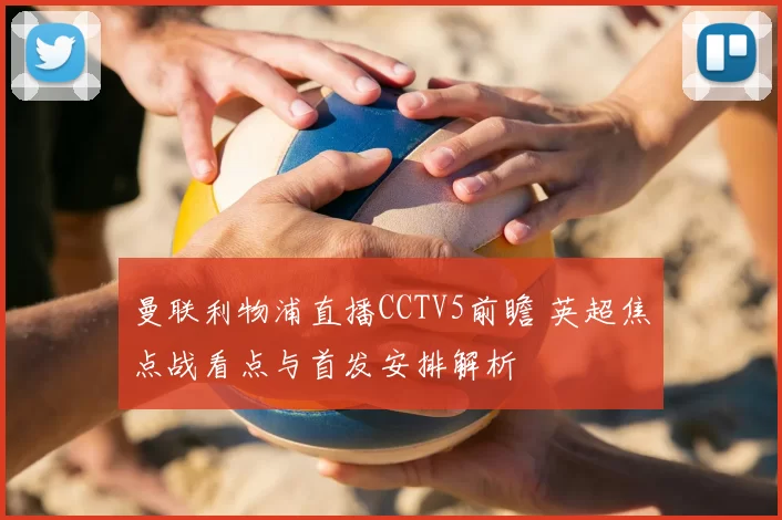 曼联利物浦直播CCTV5前瞻 英超焦点战看点与首发安排解析