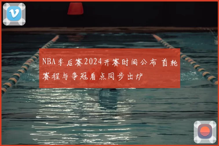 NBA季后赛2024开赛时间公布 首轮赛程与争冠看点同步出炉