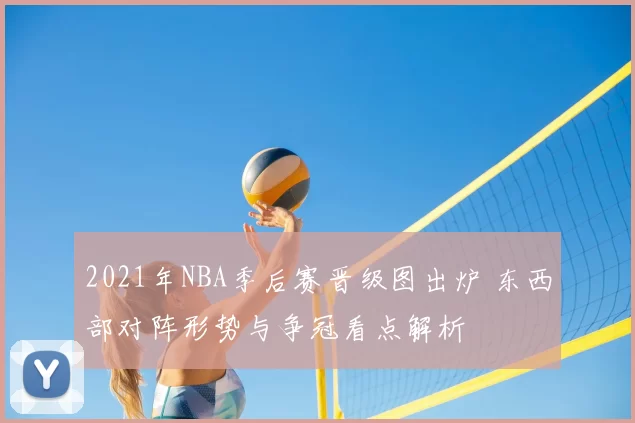 2021年NBA季后赛晋级图出炉 东西部对阵形势与争冠看点解析