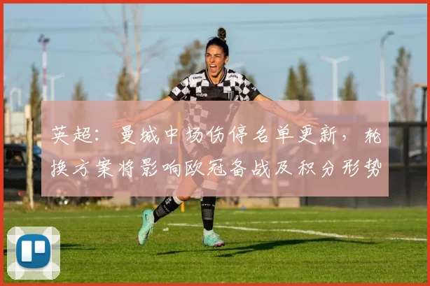 英超:曼城中场伤停名单更新,轮换方案将影响欧冠备战及积分形势