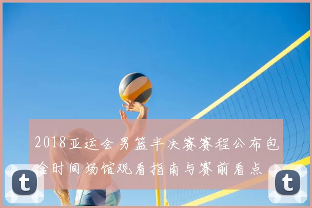 2018亚运会男篮半决赛赛程公布包含时间场馆观看指南与赛前看点